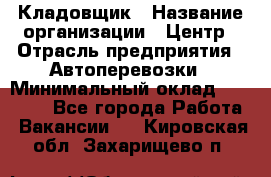 Кладовщик › Название организации ­ Центр › Отрасль предприятия ­ Автоперевозки › Минимальный оклад ­ 40 000 - Все города Работа » Вакансии   . Кировская обл.,Захарищево п.